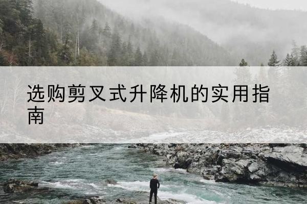 隆化剪叉式升降机怎么选-选购剪叉式升降机的实用指南