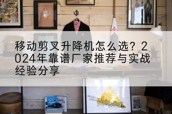 隆化升降平台厂家推荐-移动剪叉升降机怎么选？2024年靠谱厂家推荐与实战经验分享