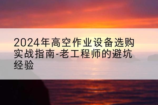 隆化高空作业升降机厂家推荐-2024年高空作业设备选购实战指南-老工程师的避坑经验