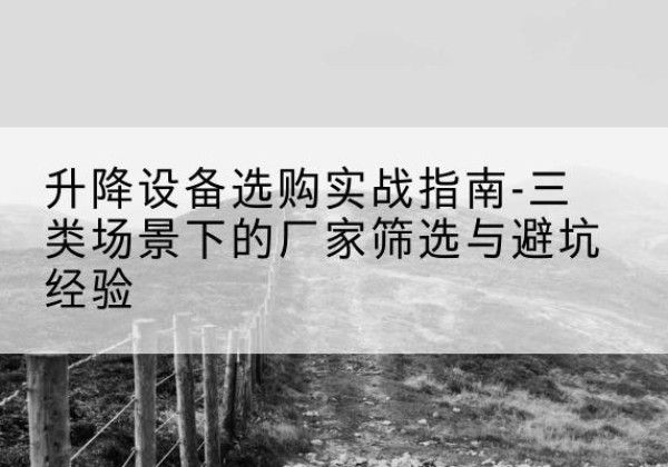 隆化移动式升降机厂家推荐-升降设备选购实战指南-三类场景下的厂家筛选与避坑经验