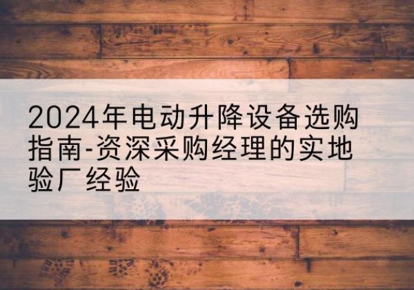 隆化电动剪叉升降平台厂家-2024年电动升降设备选购指南-资深采购经理的实地验厂经验