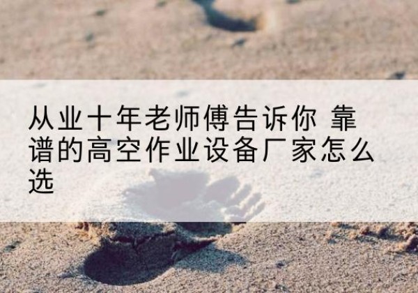 隆化高空作业升降机厂家推荐-从业十年老师傅告诉你 靠谱的高空作业设备厂家怎么选