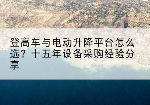 隆化登高车厂家厂家-登高车与电动升降平台怎么选？十五年设备采购经验分享
