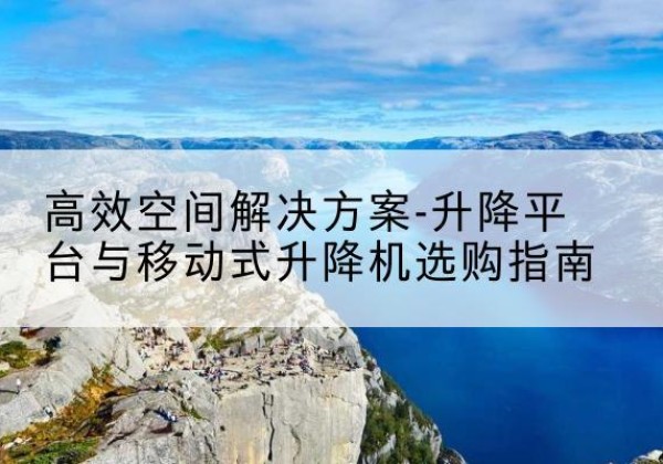 隆化升降平台厂家-*空间解决方案-升降平台与移动式升降机选购指南