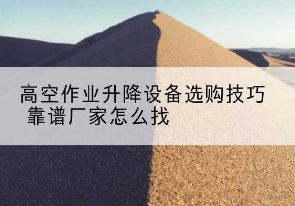 隆化电动升降平台厂家推荐-高空作业升降设备选购技巧 靠谱厂家怎么找