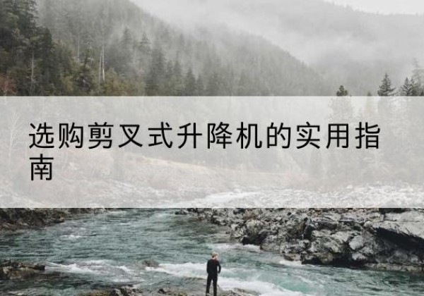隆化剪叉式升降机怎么选-选购剪叉式升降机的实用指南