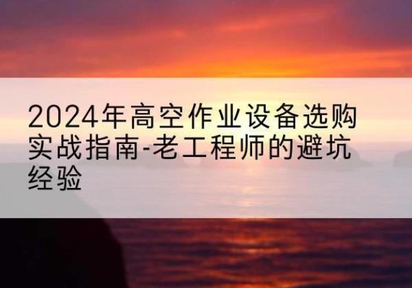 隆化高空作业升降机厂家推荐-2024年高空作业设备选购实战指南-老工程师的避坑经验