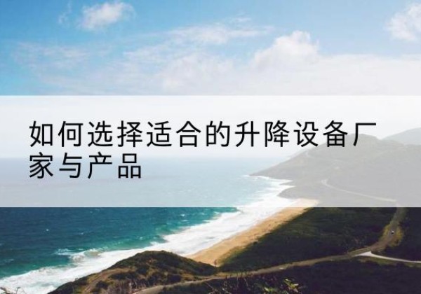 隆化电动升降平台厂家-如何选择适合的升降设备厂家与产品